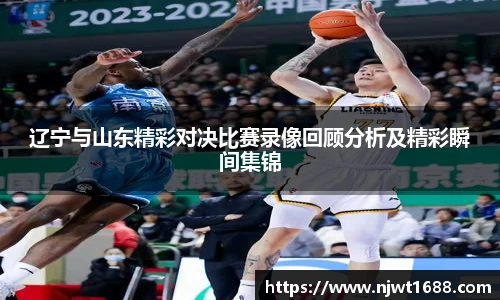 辽宁与山东精彩对决比赛录像回顾分析及精彩瞬间集锦